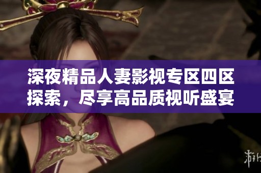 深夜精品人妻影视专区四区探索，尽享高品质视听盛宴