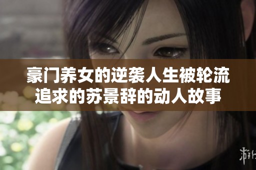 豪门养女的逆袭人生被轮流追求的苏景辞的动人故事