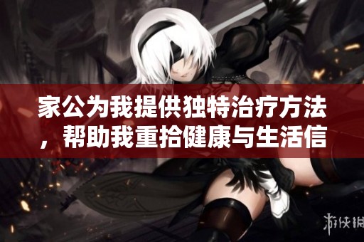 家公为我提供独特治疗方法，帮助我重拾健康与生活信心