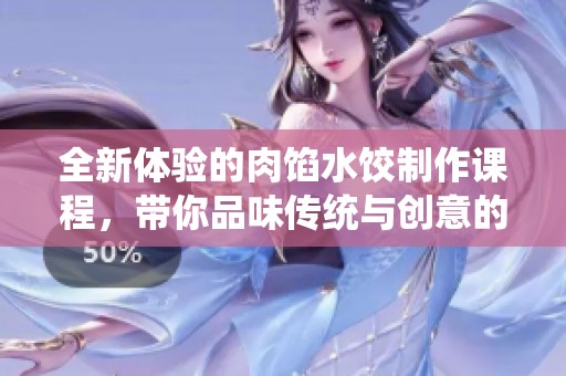 全新体验的肉馅水饺制作课程，带你品味传统与创意的完美结合
