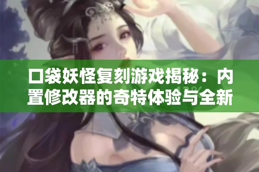 口袋妖怪复刻游戏揭秘：内置修改器的奇特体验与全新探索之路