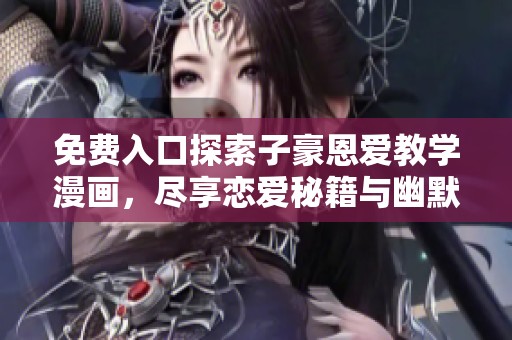 免费入口探索子豪恩爱教学漫画，尽享恋爱秘籍与幽默故事
