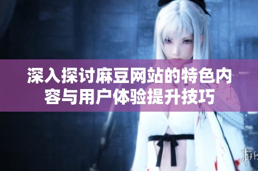 深入探讨麻豆网站的特色内容与用户体验提升技巧