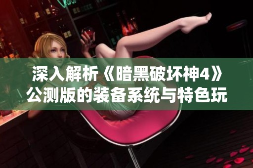深入解析《暗黑破坏神4》公测版的装备系统与特色玩法