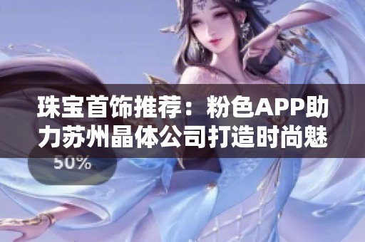 珠宝首饰推荐：粉色APP助力苏州晶体公司打造时尚魅力饰品