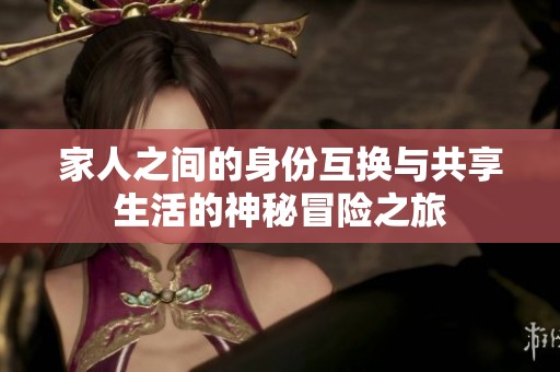 家人之间的身份互换与共享生活的神秘冒险之旅