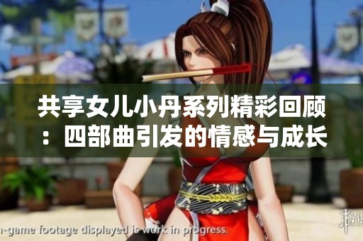 共享女儿小丹系列精彩回顾：四部曲引发的情感与成长探索
