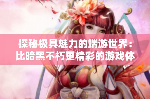 探秘极具魅力的端游世界：比暗黑不朽更精彩的游戏体验