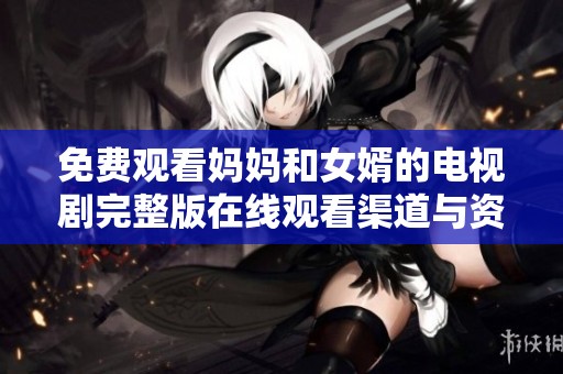 免费观看妈妈和女婿的电视剧完整版在线观看渠道与资源推荐