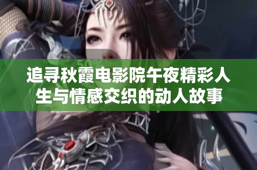 追寻秋霞电影院午夜精彩人生与情感交织的动人故事