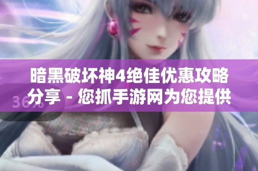 暗黑破坏神4绝佳优惠攻略分享 - 您抓手游网为您提供全新折扣秘籍