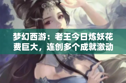 梦幻西游：老王今日炼妖花费巨大，连创多个成就激动不已
