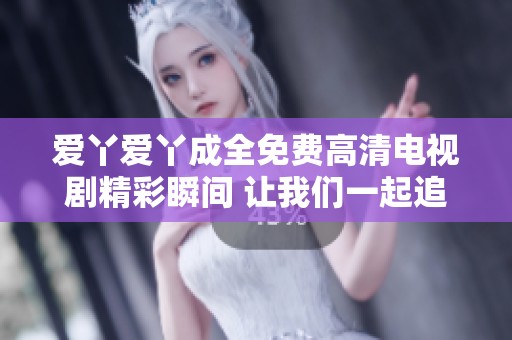 爱丫爱丫成全免费高清电视剧精彩瞬间 让我们一起追寻爱情的真谛与美好