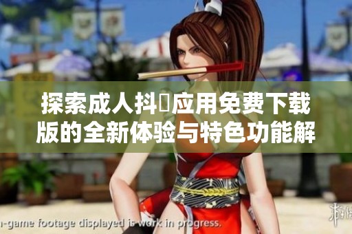 探索成人抖抈应用免费下载版的全新体验与特色功能解析