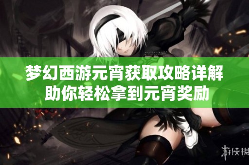 梦幻西游元宵获取攻略详解 助你轻松拿到元宵奖励