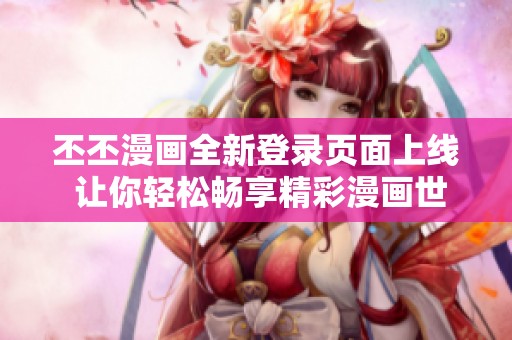丕丕漫画全新登录页面上线 让你轻松畅享精彩漫画世界