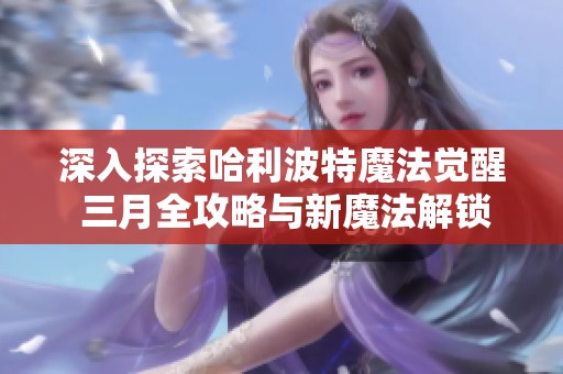 深入探索哈利波特魔法觉醒 三月全攻略与新魔法解锁指南