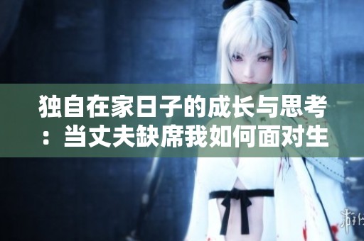 独自在家日子的成长与思考：当丈夫缺席我如何面对生活