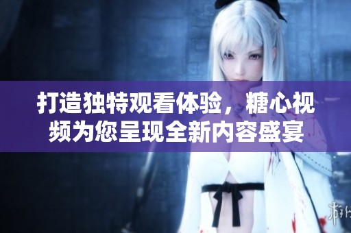 打造独特观看体验，糖心视频为您呈现全新内容盛宴