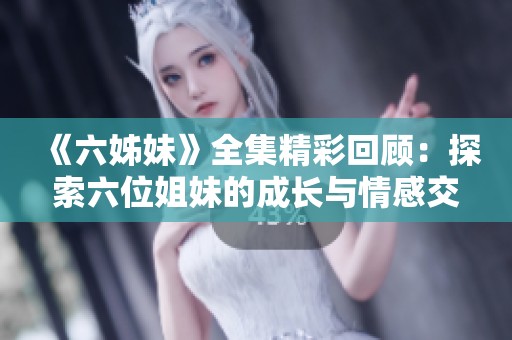 《六姊妹》全集精彩回顾：探索六位姐妹的成长与情感交织的动人故事