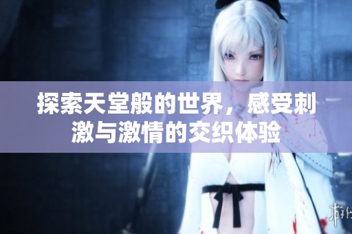 探索天堂般的世界，感受刺激与激情的交织体验