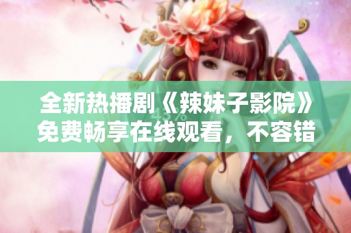 全新热播剧《辣妹子影院》免费畅享在线观看，不容错过的精彩剧集体验