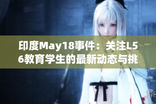 印度May18事件：关注L56教育学生的最新动态与挑战分析