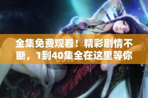 全集免费观看！精彩剧情不断，1到40集全在这里等你来欣赏