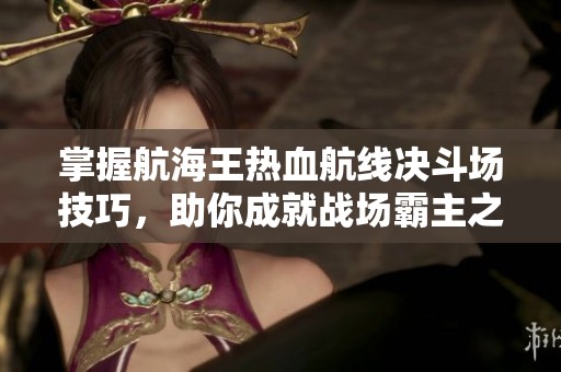 掌握航海王热血航线决斗场技巧，助你成就战场霸主之路