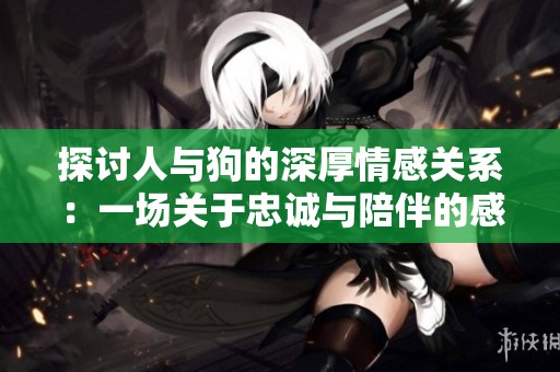 探讨人与狗的深厚情感关系：一场关于忠诚与陪伴的感人大片分析