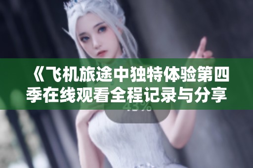 《飞机旅途中独特体验第四季在线观看全程记录与分享》