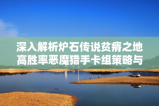 深入解析炉石传说贫瘠之地高胜率恶魔猎手卡组策略与推荐