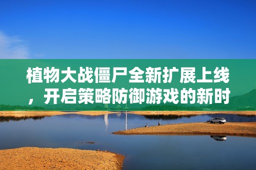 植物大战僵尸全新扩展上线，开启策略防御游戏的新时代！