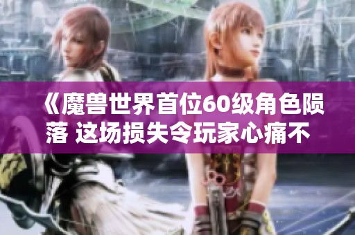 《魔兽世界首位60级角色陨落 这场损失令玩家心痛不已》