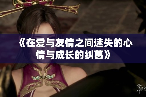 《在爱与友情之间迷失的心情与成长的纠葛》