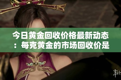 今日黄金回收价格最新动态：每克黄金的市场回收价是多少呢