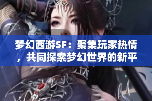 梦幻西游SF：聚集玩家热情，共同探索梦幻世界的新平台！