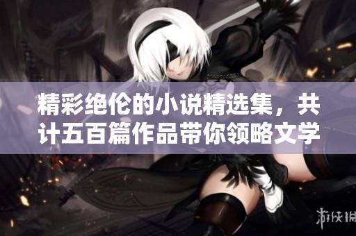 精彩绝伦的小说精选集，共计五百篇作品带你领略文学魅力