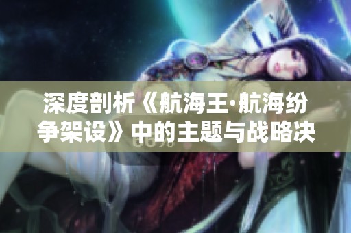 深度剖析《航海王·航海纷争架设》中的主题与战略决策之道
