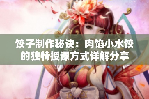 饺子制作秘诀：肉馅小水饺的独特授课方式详解分享