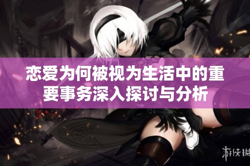 恋爱为何被视为生活中的重要事务深入探讨与分析