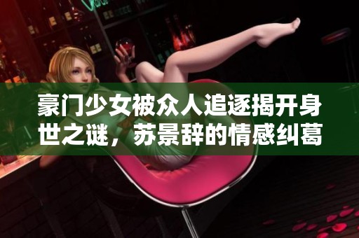 豪门少女被众人追逐揭开身世之谜，苏景辞的情感纠葛不断升级