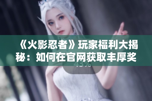 《火影忍者》玩家福利大揭秘：如何在官网获取丰厚奖励与资源攻略