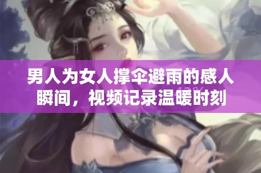 男人为女人撑伞避雨的感人瞬间，视频记录温暖时刻