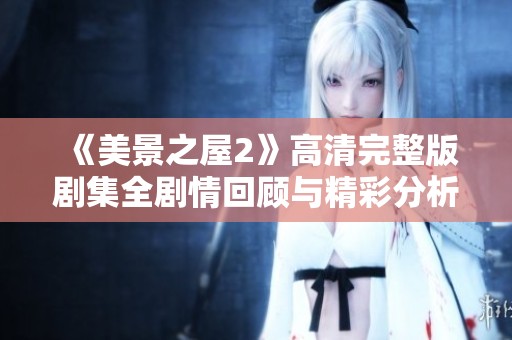 《美景之屋2》高清完整版剧集全剧情回顾与精彩分析