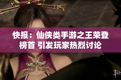 快报：仙侠类手游之王荣登榜首 引发玩家热烈讨论