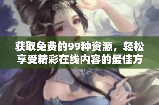 获取免费的99种资源，轻松享受精彩在线内容的最佳方式