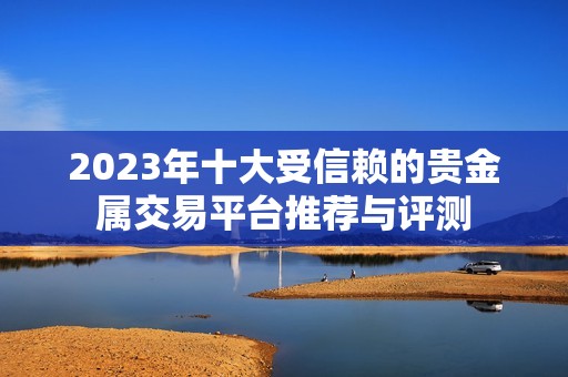 2023年十大受信赖的贵金属交易平台推荐与评测