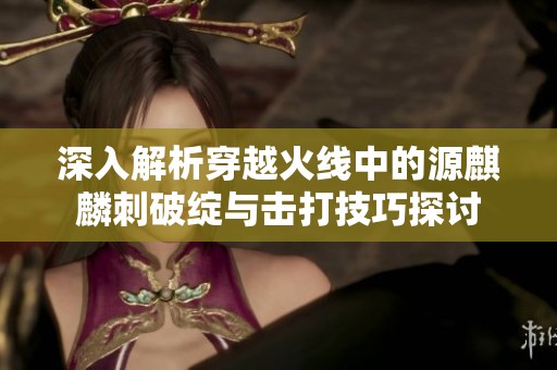 深入解析穿越火线中的源麒麟刺破绽与击打技巧探讨