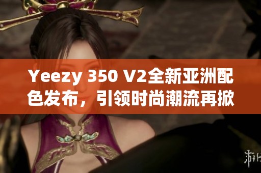 Yeezy 350 V2全新亚洲配色发布，引领时尚潮流再掀热潮